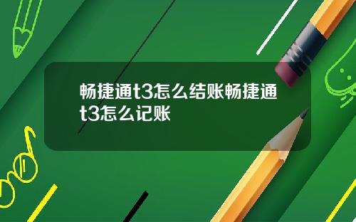 畅捷通t3怎么结账畅捷通t3怎么记账