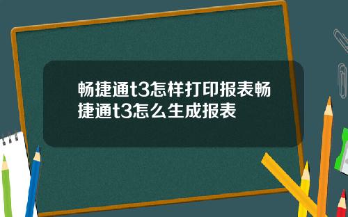 畅捷通t3怎样打印报表畅捷通t3怎么生成报表