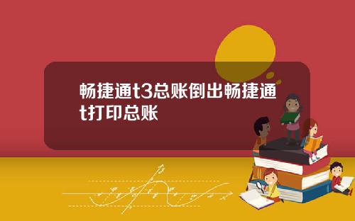 畅捷通t3总账倒出畅捷通t打印总账