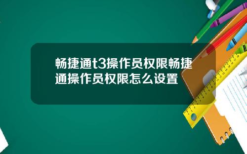 畅捷通t3操作员权限畅捷通操作员权限怎么设置