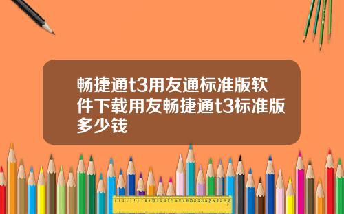 畅捷通t3用友通标准版软件下载用友畅捷通t3标准版多少钱