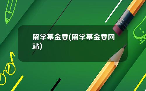 留学基金委(留学基金委网站)