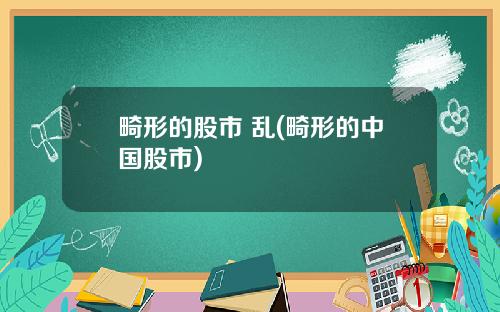 畸形的股市 乱(畸形的中国股市)