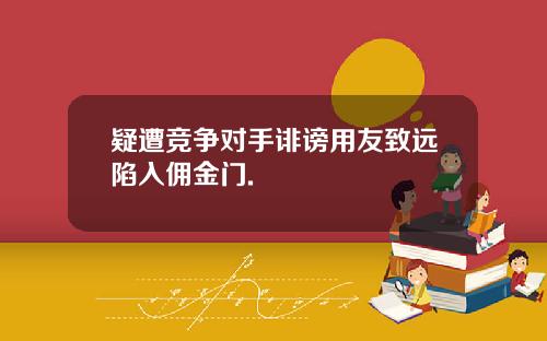 疑遭竞争对手诽谤用友致远陷入佣金门.