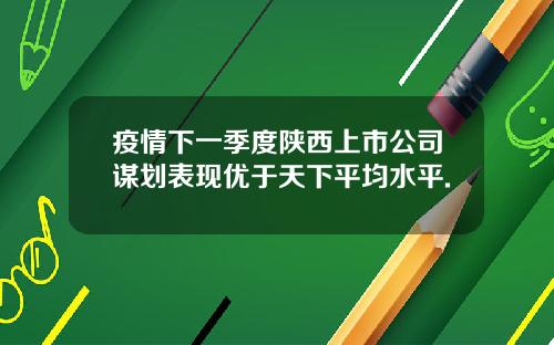 疫情下一季度陕西上市公司谋划表现优于天下平均水平.