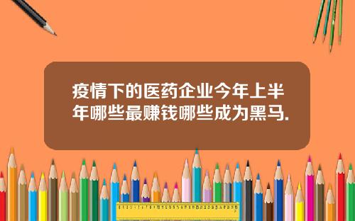 疫情下的医药企业今年上半年哪些最赚钱哪些成为黑马.