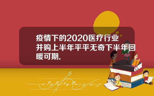 疫情下的2020医疗行业并购上半年平平无奇下半年回暖可期.