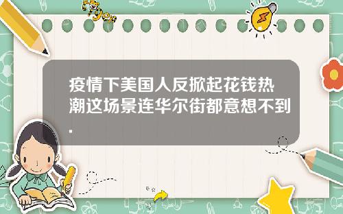 疫情下美国人反掀起花钱热潮这场景连华尔街都意想不到.