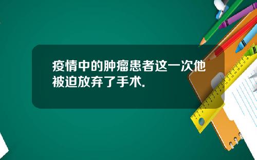 疫情中的肿瘤患者这一次他被迫放弃了手术.