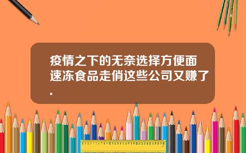 疫情之下的无奈选择方便面速冻食品走俏这些公司又赚了.