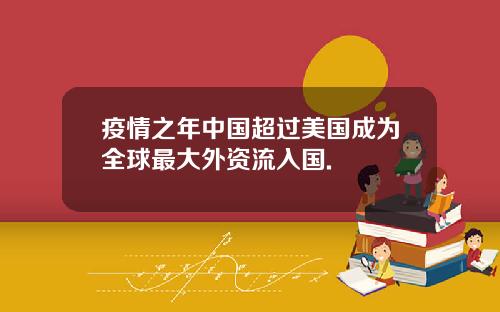 疫情之年中国超过美国成为全球最大外资流入国.