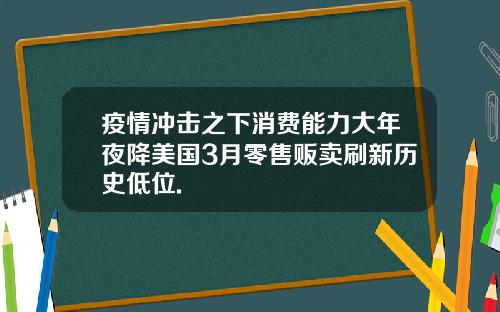 疫情冲击之下消费能力大年夜降美国3月零售贩卖刷新历史低位.
