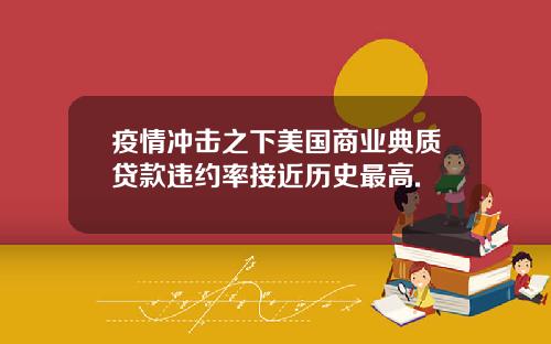 疫情冲击之下美国商业典质贷款违约率接近历史最高.