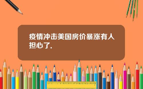 疫情冲击美国房价暴涨有人担心了.
