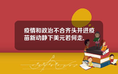疫情和政治不合齐头并进疫苗新动静下美元若何走.