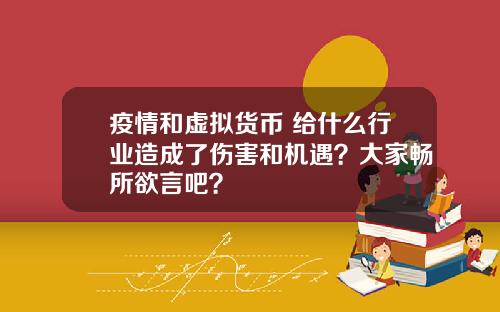 疫情和虚拟货币 给什么行业造成了伤害和机遇？大家畅所欲言吧？
