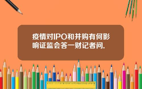 疫情对IPO和并购有何影响证监会答一财记者问.