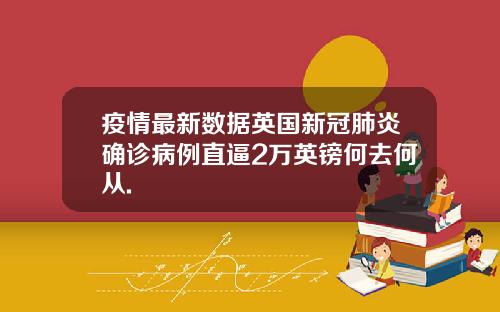 疫情最新数据英国新冠肺炎确诊病例直逼2万英镑何去何从.