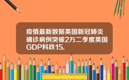 疫情最新数据英国新冠肺炎确诊病例突破2万二季度英国GDP料跌15.