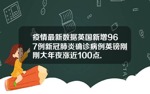 疫情最新数据英国新增967例新冠肺炎确诊病例英镑刚刚大年夜涨近100点.
