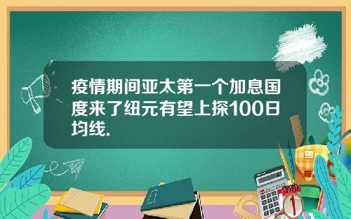 疫情期间亚太第一个加息国度来了纽元有望上探100日均线.