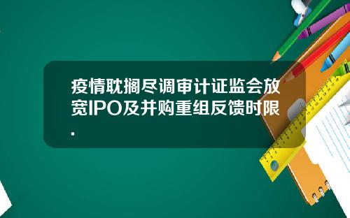 疫情耽搁尽调审计证监会放宽IPO及并购重组反馈时限.