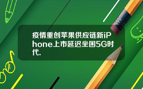 疫情重创苹果供应链新iPhone上市延迟坐困5G时代.