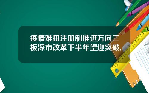 疫情难扭注册制推进方向三板深市改革下半年望迎突破.