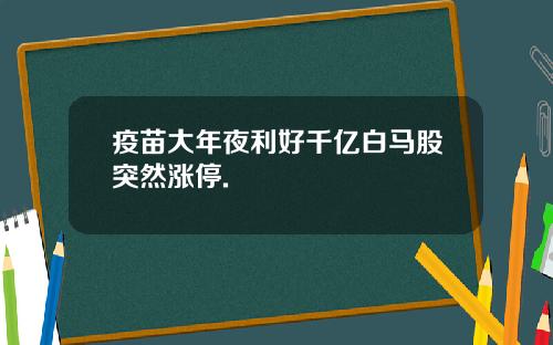 疫苗大年夜利好千亿白马股突然涨停.