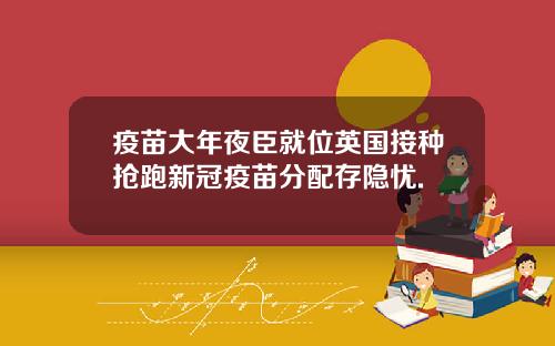 疫苗大年夜臣就位英国接种抢跑新冠疫苗分配存隐忧.