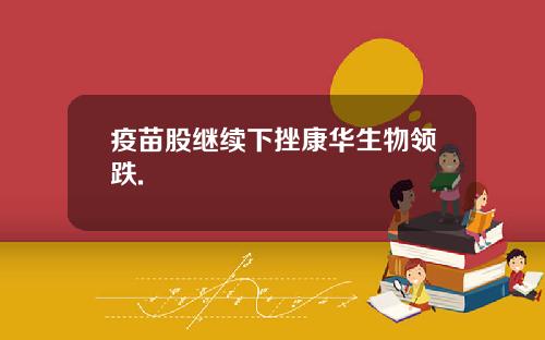 疫苗股继续下挫康华生物领跌.