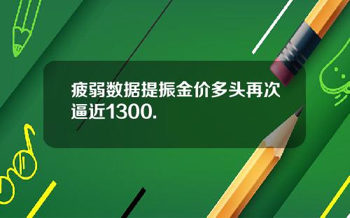 疲弱数据提振金价多头再次逼近1300.