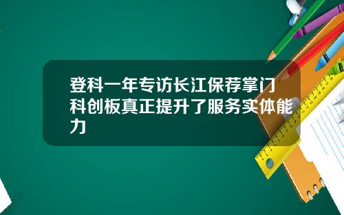登科一年专访长江保荐掌门科创板真正提升了服务实体能力