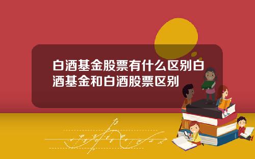 白酒基金股票有什么区别白酒基金和白酒股票区别