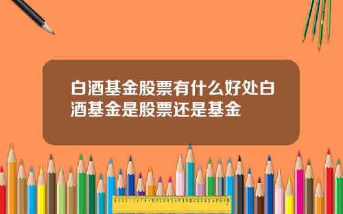 白酒基金股票有什么好处白酒基金是股票还是基金