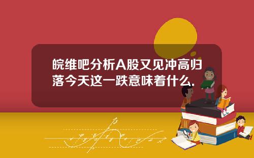 皖维吧分析A股又见冲高归落今天这一跌意味着什么.