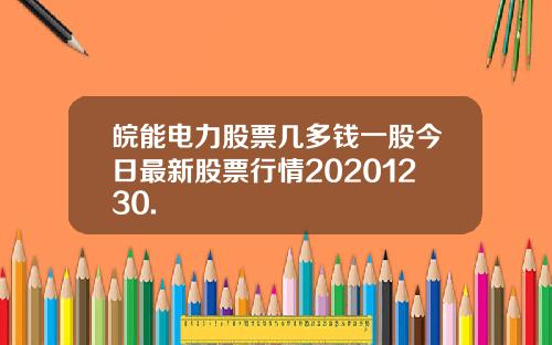 皖能电力股票几多钱一股今日最新股票行情20201230.