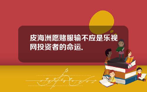 皮海洲愿赌服输不应是乐视网投资者的命运.