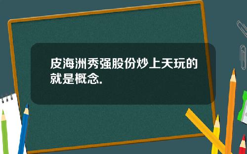 皮海洲秀强股份炒上天玩的就是概念.