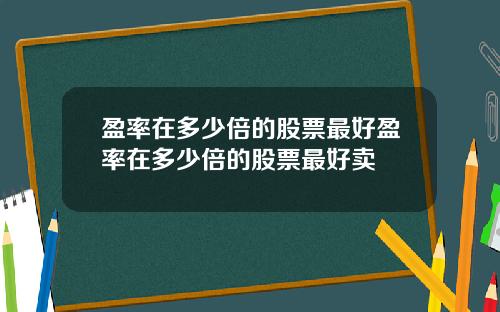 盈率在多少倍的股票最好盈率在多少倍的股票最好卖