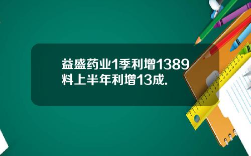 益盛药业1季利增1389料上半年利增13成.