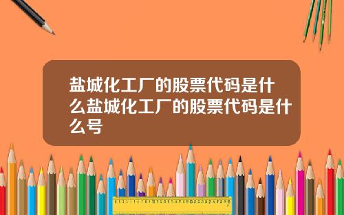 盐城化工厂的股票代码是什么盐城化工厂的股票代码是什么号