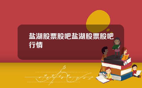 盐湖股票股吧盐湖股票股吧行情