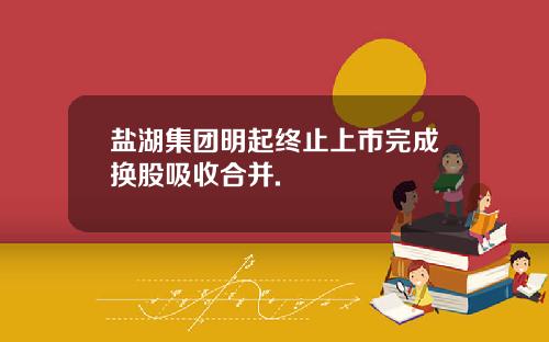 盐湖集团明起终止上市完成换股吸收合并.