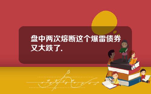 盘中两次熔断这个爆雷债券又大跌了.