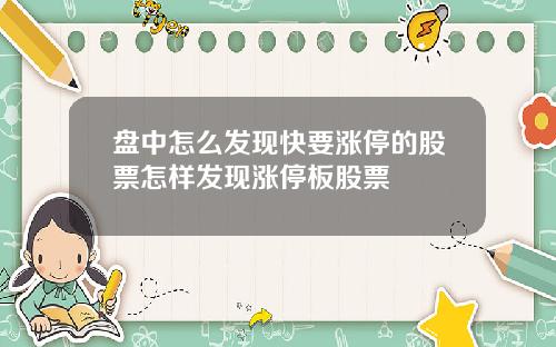 盘中怎么发现快要涨停的股票怎样发现涨停板股票
