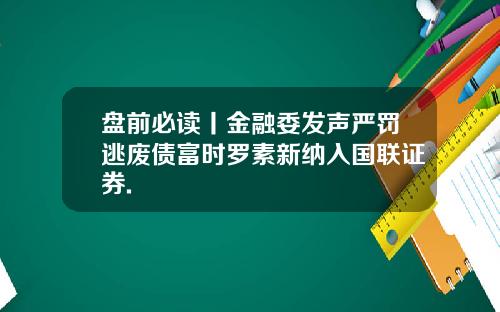 盘前必读丨金融委发声严罚逃废债富时罗素新纳入国联证券.