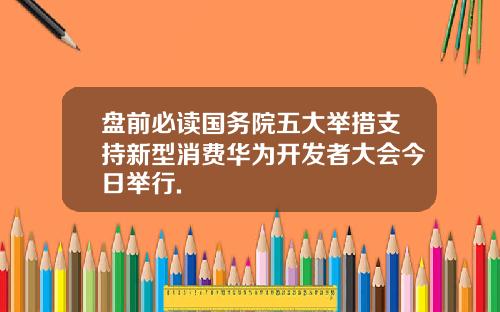 盘前必读国务院五大举措支持新型消费华为开发者大会今日举行.