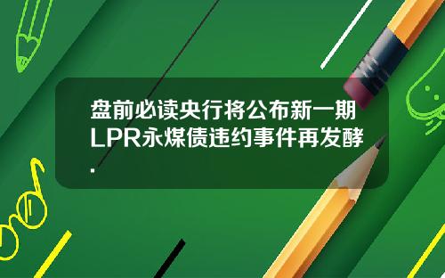 盘前必读央行将公布新一期LPR永煤债违约事件再发酵.