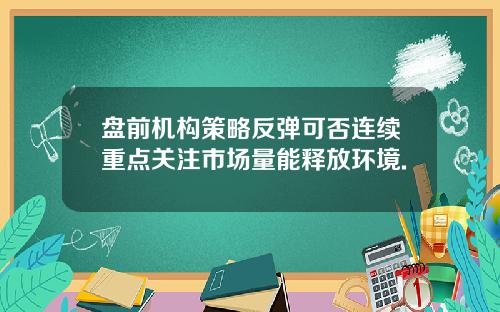 盘前机构策略反弹可否连续重点关注市场量能释放环境.